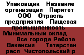 Упаковщик › Название организации ­ Паритет, ООО › Отрасль предприятия ­ Пищевая промышленность › Минимальный оклад ­ 34 000 - Все города Работа » Вакансии   . Татарстан респ.,Чистопольский р-н